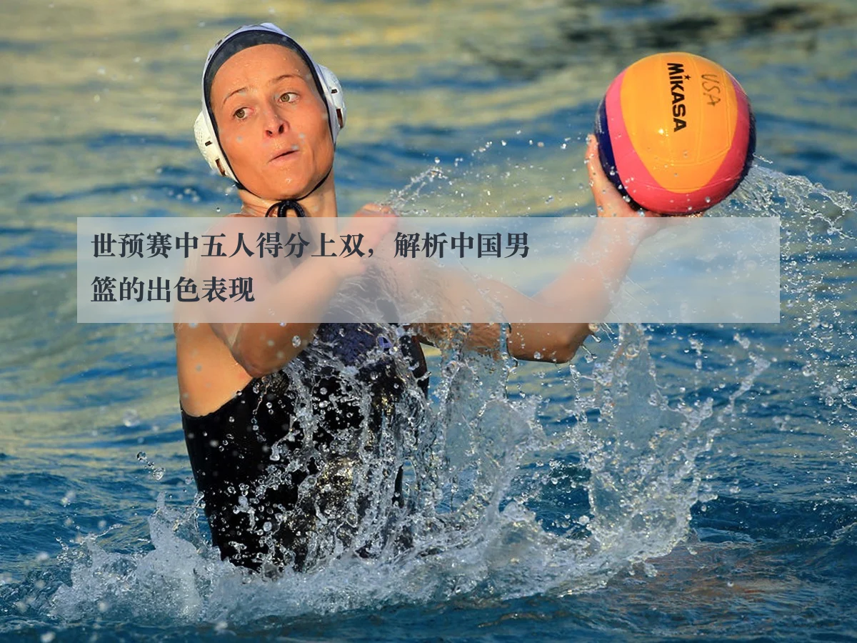 世预赛中五人得分上双,解析中国男篮的出色表现